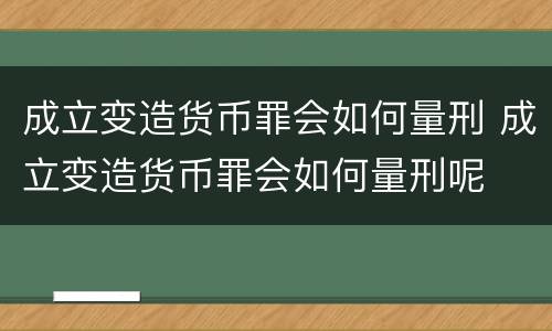 成立变造货币罪会如何量刑 成立变造货币罪会如何量刑呢