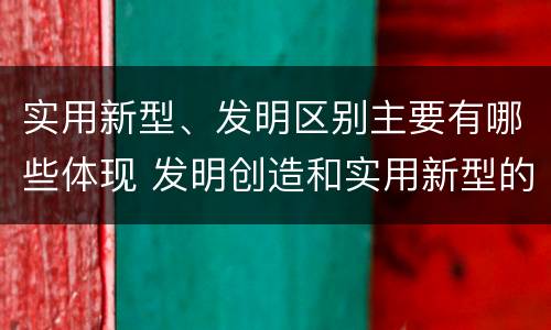 实用新型、发明区别主要有哪些体现 发明创造和实用新型的区别