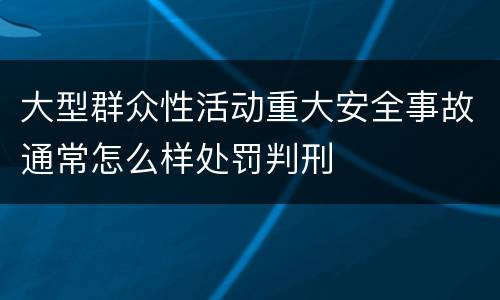 大型群众性活动重大安全事故通常怎么样处罚判刑