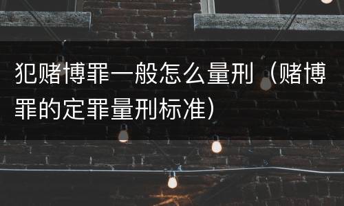 犯赌博罪一般怎么量刑（赌博罪的定罪量刑标准）
