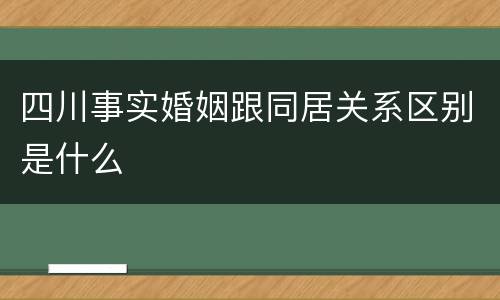 四川事实婚姻跟同居关系区别是什么