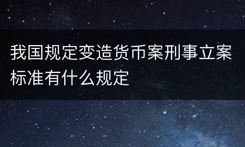 我国规定变造货币案刑事立案标准有什么规定