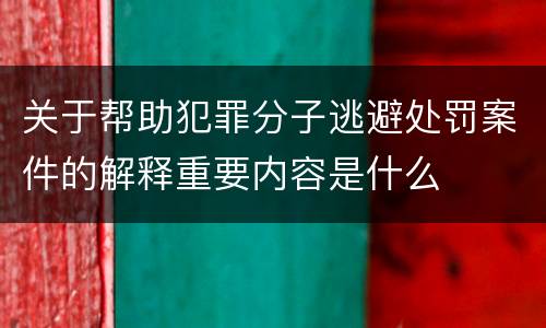 关于帮助犯罪分子逃避处罚案件的解释重要内容是什么