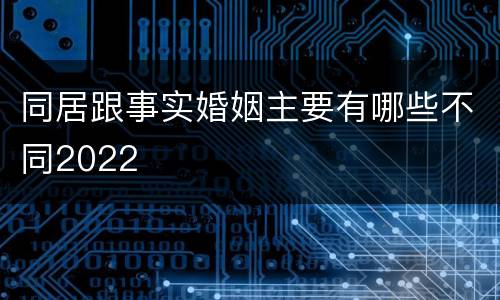 同居跟事实婚姻主要有哪些不同2022