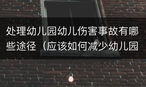 处理幼儿园幼儿伤害事故有哪些途径（应该如何减少幼儿园意外伤害事故的发生?）
