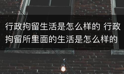 行政拘留生活是怎么样的 行政拘留所里面的生活是怎么样的