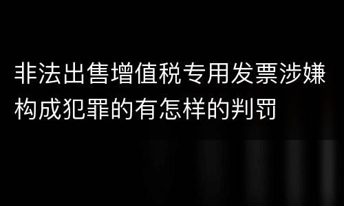 非法出售增值税专用发票涉嫌构成犯罪的有怎样的判罚