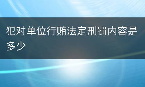 犯对单位行贿法定刑罚内容是多少