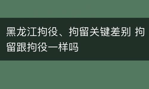 黑龙江拘役、拘留关键差别 拘留跟拘役一样吗
