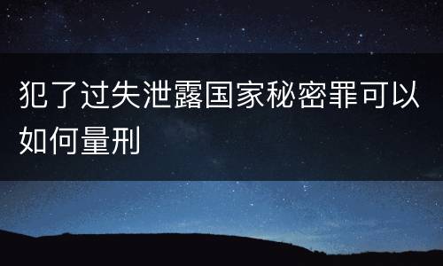 犯了过失泄露国家秘密罪可以如何量刑