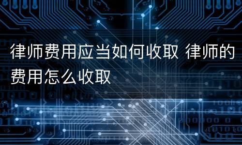律师费用应当如何收取 律师的费用怎么收取