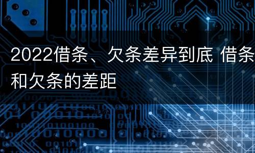 2022借条、欠条差异到底 借条和欠条的差距