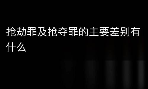 抢劫罪及抢夺罪的主要差别有什么