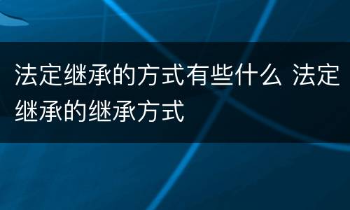 法定继承的方式有些什么 法定继承的继承方式