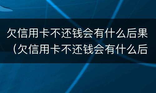 欠信用卡不还钱会有什么后果（欠信用卡不还钱会有什么后果吗）