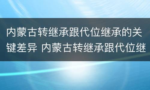 内蒙古转继承跟代位继承的关键差异 内蒙古转继承跟代位继承的关键差异有哪些