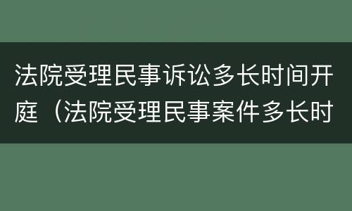 法院受理民事诉讼多长时间开庭（法院受理民事案件多长时间开庭）