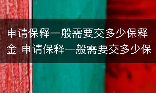 申请保释一般需要交多少保释金 申请保释一般需要交多少保释金呢