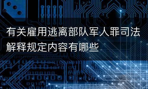 有关雇用逃离部队军人罪司法解释规定内容有哪些