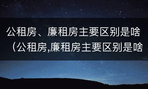 公租房、廉租房主要区别是啥（公租房,廉租房主要区别是啥呀）