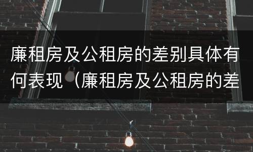 廉租房及公租房的差别具体有何表现（廉租房及公租房的差别具体有何表现和特点）