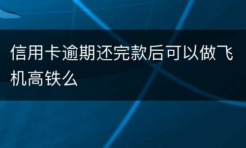 信用卡逾期还完款后可以做飞机高铁么