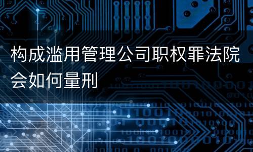 构成滥用管理公司职权罪法院会如何量刑