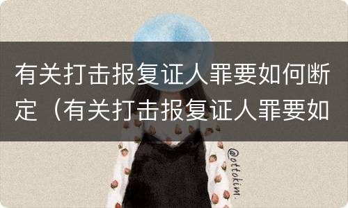 有关打击报复证人罪要如何断定（有关打击报复证人罪要如何断定罪名）