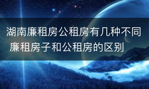 湖南廉租房公租房有几种不同 廉租房子和公租房的区别