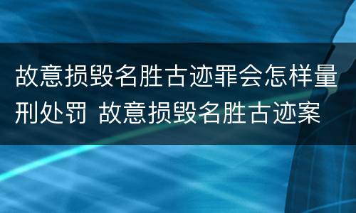 故意损毁名胜古迹罪会怎样量刑处罚 故意损毁名胜古迹案