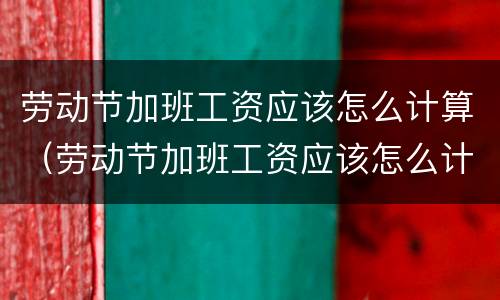 劳动节加班工资应该怎么计算（劳动节加班工资应该怎么计算的）