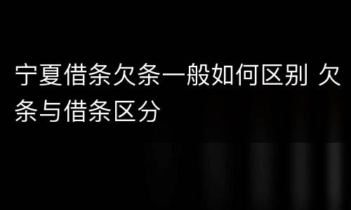 宁夏借条欠条一般如何区别 欠条与借条区分