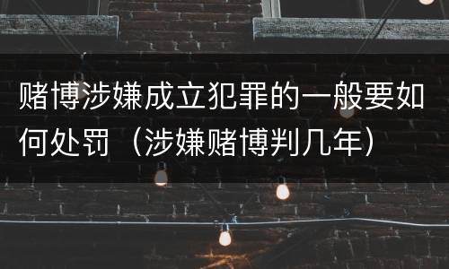 赌博涉嫌成立犯罪的一般要如何处罚（涉嫌赌博判几年）