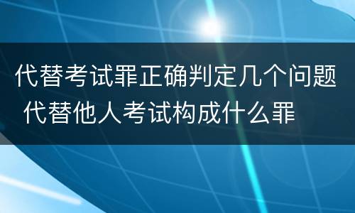 代替考试罪正确判定几个问题 代替他人考试构成什么罪