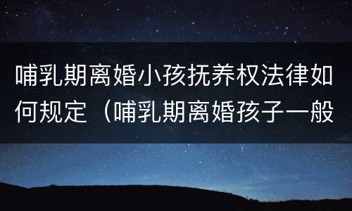 哺乳期离婚小孩抚养权法律如何规定（哺乳期离婚孩子一般判给谁）