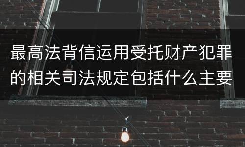 最高法背信运用受托财产犯罪的相关司法规定包括什么主要内容