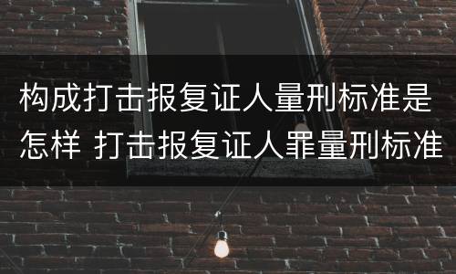 构成打击报复证人量刑标准是怎样 打击报复证人罪量刑标准
