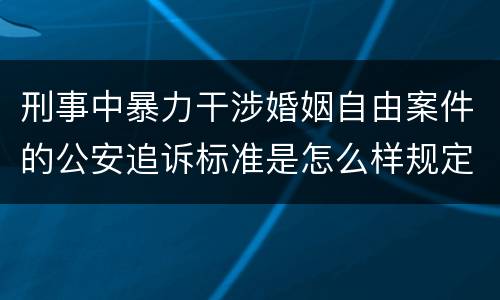 刑事中暴力干涉婚姻自由案件的公安追诉标准是怎么样规定