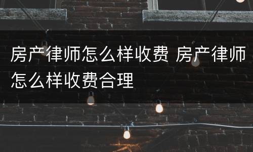 房产律师怎么样收费 房产律师怎么样收费合理