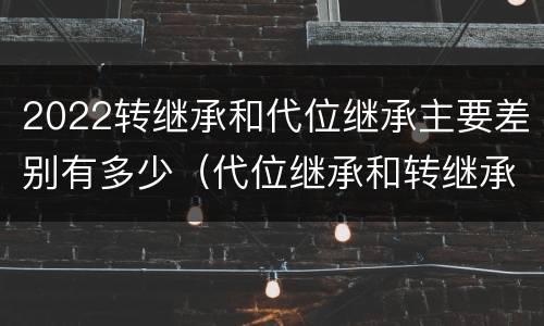 2022转继承和代位继承主要差别有多少（代位继承和转继承的概念和适用范围）