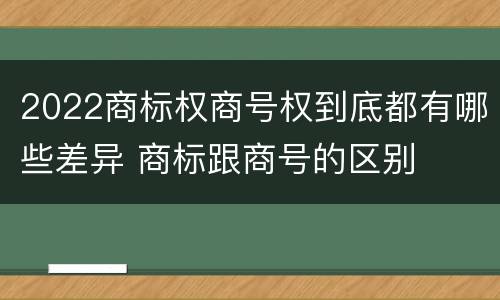 2022商标权商号权到底都有哪些差异 商标跟商号的区别