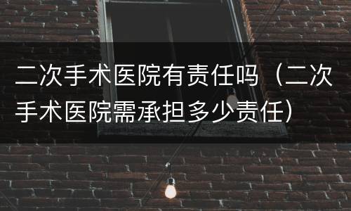 二次手术医院有责任吗（二次手术医院需承担多少责任）