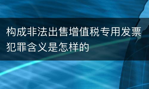 构成非法出售增值税专用发票犯罪含义是怎样的