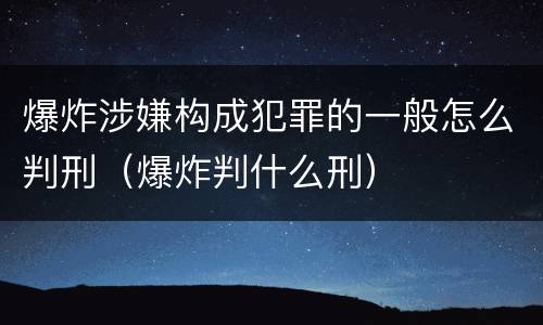 爆炸涉嫌构成犯罪的一般怎么判刑（爆炸判什么刑）