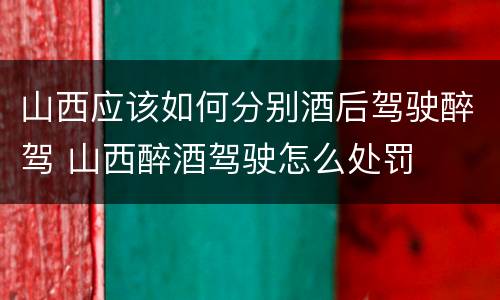 山西应该如何分别酒后驾驶醉驾 山西醉酒驾驶怎么处罚