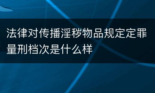 法律对传播淫秽物品规定定罪量刑档次是什么样