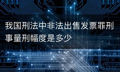 我国刑法中非法出售发票罪刑事量刑幅度是多少