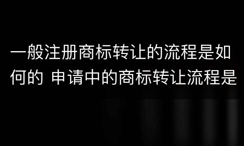 一般注册商标转让的流程是如何的 申请中的商标转让流程是什么