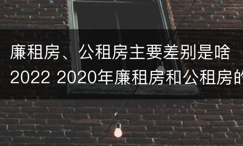廉租房、公租房主要差别是啥2022 2020年廉租房和公租房的区别