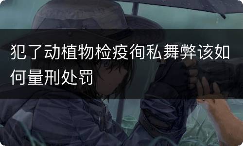 犯了动植物检疫徇私舞弊该如何量刑处罚